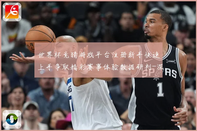 世界杯竞猜游戏平台注册新手快速上手争取精彩赛事体验数据研判-深度解析