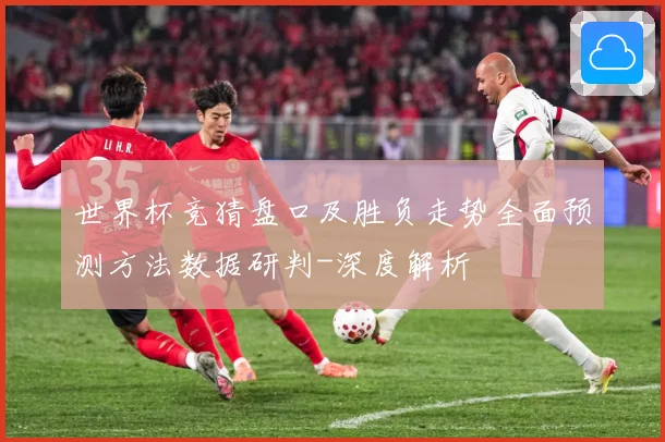 世界杯竞猜盘口及胜负走势全面预测方法数据研判-深度解析