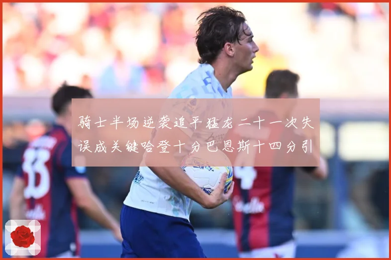 骑士半场逆袭追平猛龙二十一次失误成关键哈登十分巴恩斯十四分引专题观察-深度解析