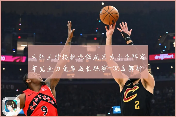 太阳主帅格林无伤病只为小个阵容布克全力竞争成长观察-深度解析
