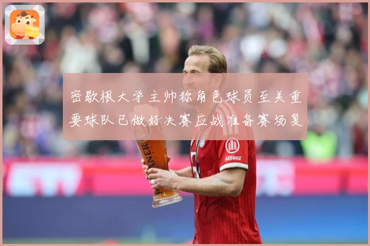 密歇根大学主帅称角色球员至关重要球队已做好决赛应战准备赛场复盘-深度解析