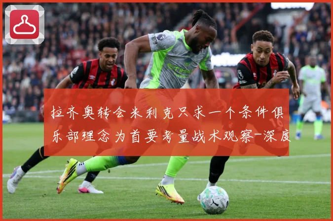 拉齐奥转会米利克只求一个条件俱乐部理念为首要考量战术观察-深度解析