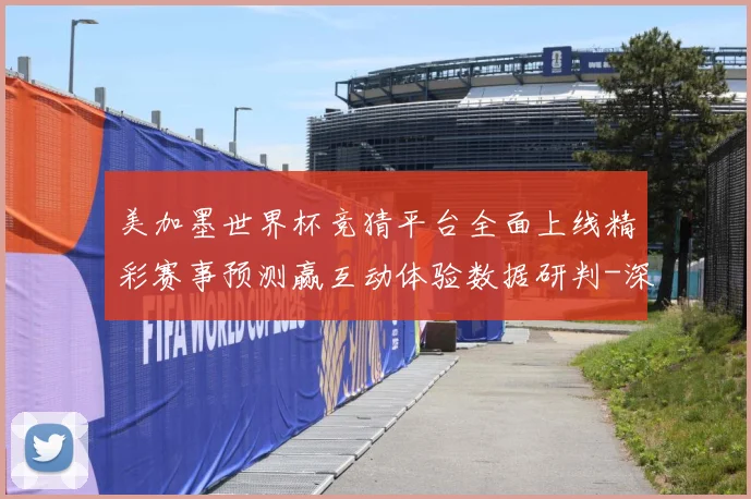 美加墨世界杯竞猜平台全面上线精彩赛事预测赢互动体验数据研判-深度解析