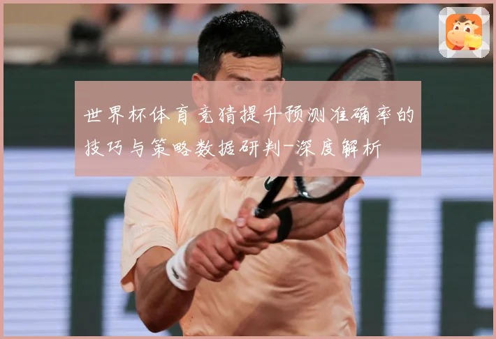 世界杯体育竞猜提升预测准确率的技巧与策略数据研判-深度解析