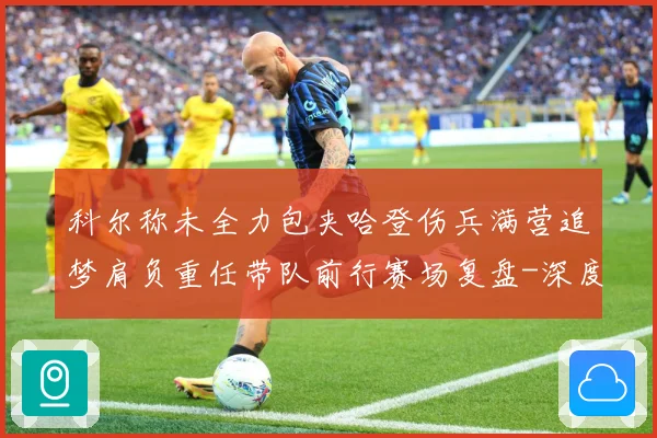 科尔称未全力包夹哈登伤兵满营追梦肩负重任带队前行赛场复盘-深度解析