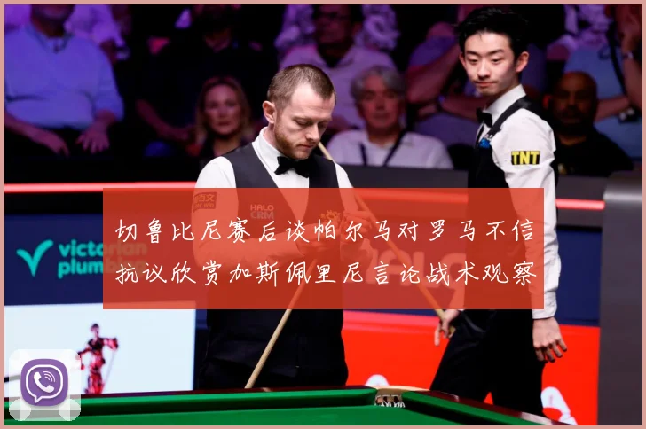 切鲁比尼赛后谈帕尔马对罗马不信抗议欣赏加斯佩里尼言论战术观察-深度解析