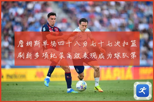 詹姆斯单场四十八分七十七次扣篮刷新多项纪录高效表现成为球队第赛场复盘-深度解析
