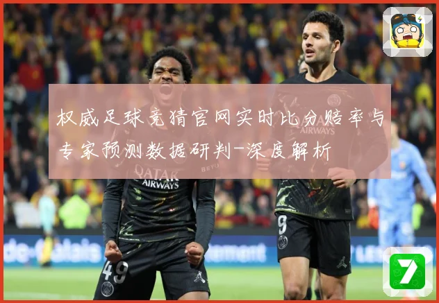 权威足球竞猜官网实时比分赔率与专家预测数据研判-深度解析
