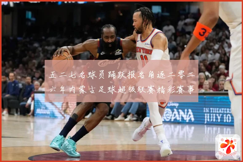 五二七名球员踊跃报名角逐二零二六年内蒙古足球超级联赛精彩赛事战术观察-深度解析
