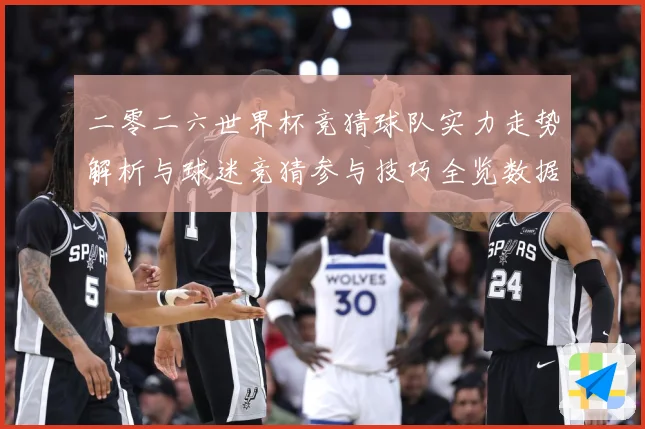 二零二六世界杯竞猜球队实力走势解析与球迷竞猜参与技巧全览数据研判-深度解析