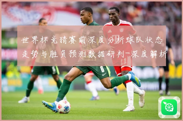 世界杯竞猜赛前深度分析球队状态走势与胜负预测数据研判-深度解析