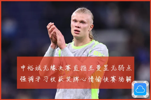 申裕斌无缘决赛直指王曼昱无弱点强调学习收获奖牌心情愉快赛场解读-深度解析