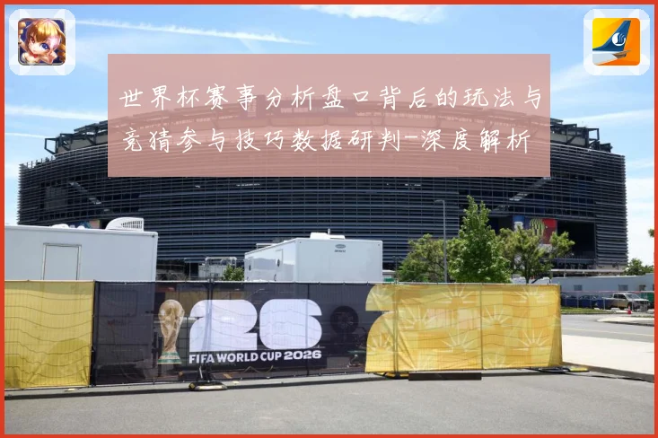 世界杯赛事分析盘口背后的玩法与竞猜参与技巧数据研判-深度解析