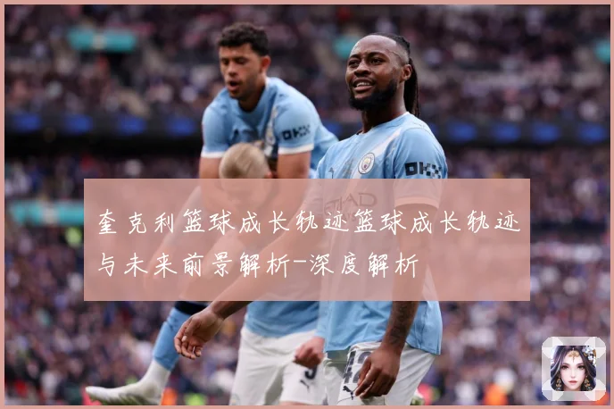 奎克利篮球成长轨迹篮球成长轨迹与未来前景解析-深度解析