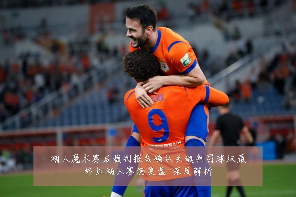 湖人魔术赛后裁判报告确认关键判罚球权最终归湖人赛场复盘-深度解析