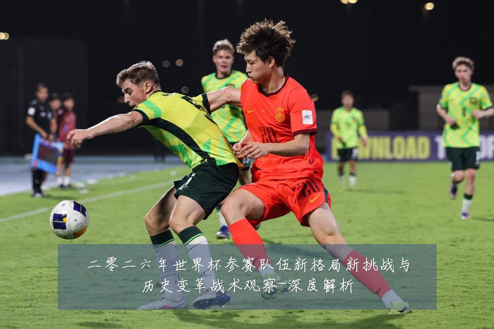 二零二六年世界杯参赛队伍新格局新挑战与历史变革战术观察-深度解析