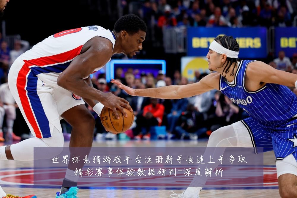 世界杯竞猜游戏平台注册新手快速上手争取精彩赛事体验数据研判-深度解析