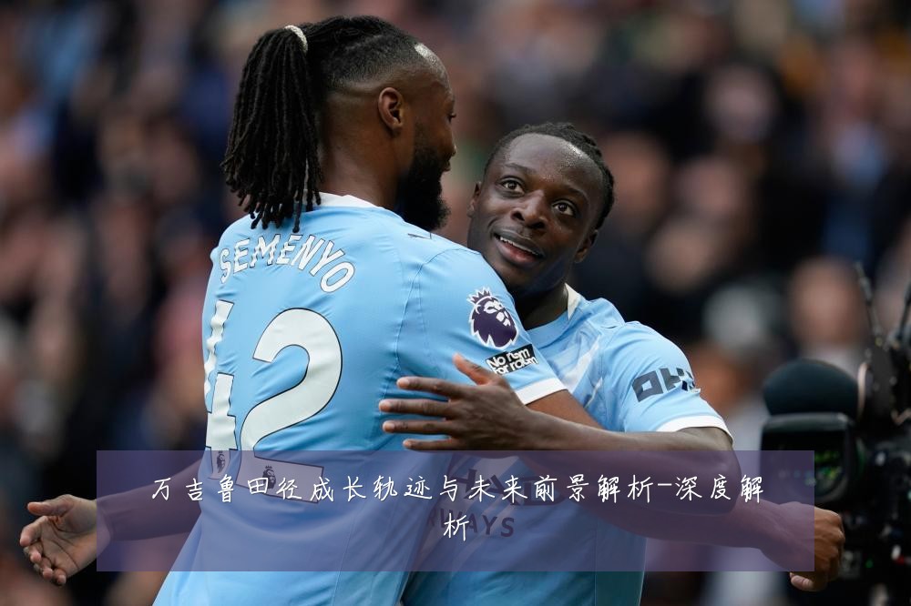 万吉鲁田径成长轨迹与未来前景解析-深度解析