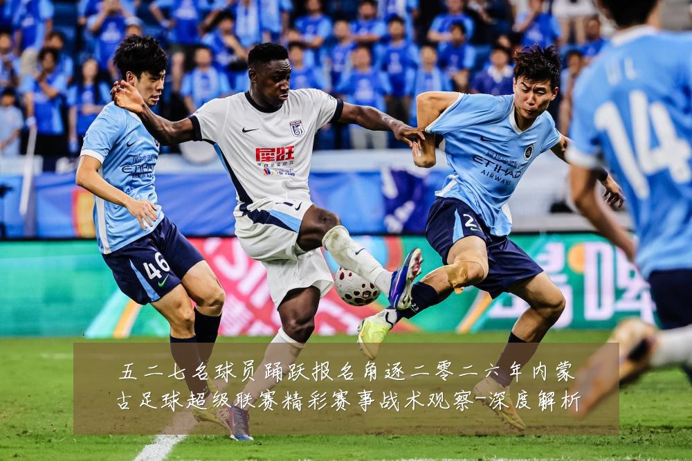 五二七名球员踊跃报名角逐二零二六年内蒙古足球超级联赛精彩赛事战术观察-深度解析
