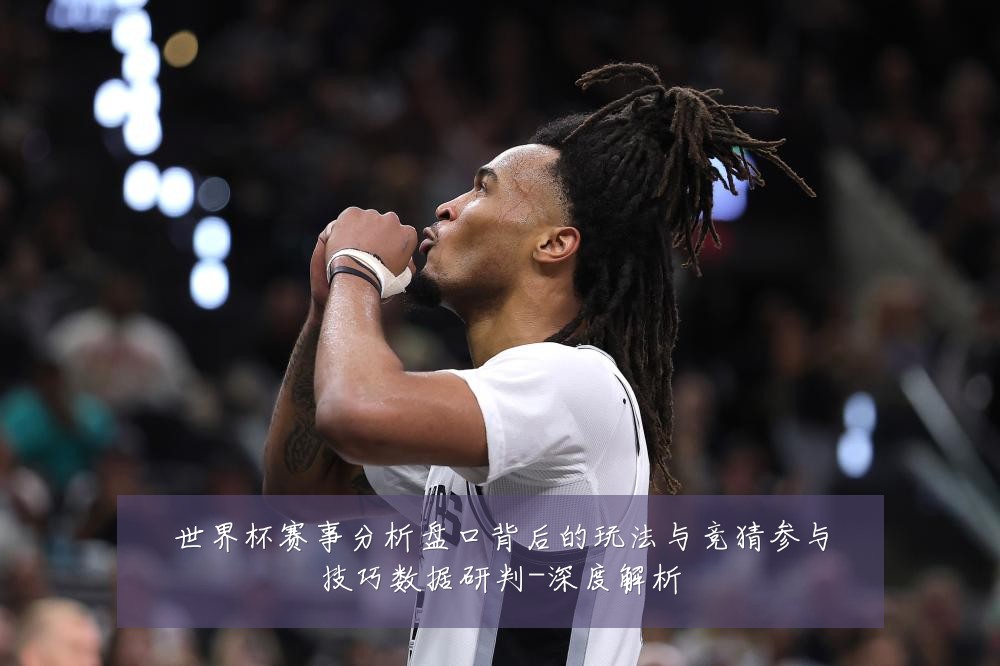 世界杯赛事分析盘口背后的玩法与竞猜参与技巧数据研判-深度解析