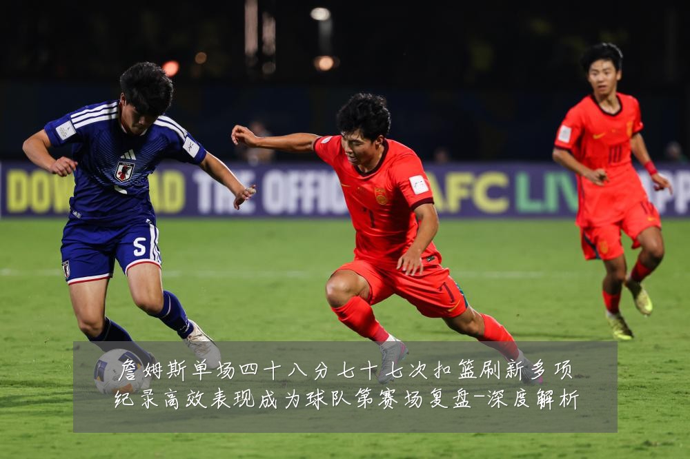 詹姆斯单场四十八分七十七次扣篮刷新多项纪录高效表现成为球队第赛场复盘-深度解析
